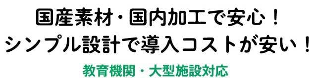 国産素材・国内加工で安心!シンプル設計で導入コストが安い!